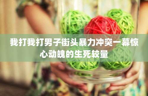 我打我打男子街头暴力冲突一幕惊心动魄的生死较量