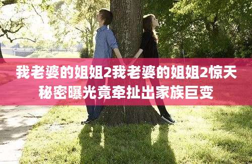 我老婆的姐姐2我老婆的姐姐2惊天秘密曝光竟牵扯出家族巨变