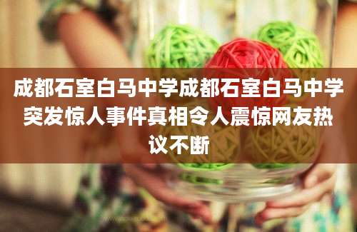 成都石室白马中学成都石室白马中学突发惊人事件真相令人震惊网友热议不断