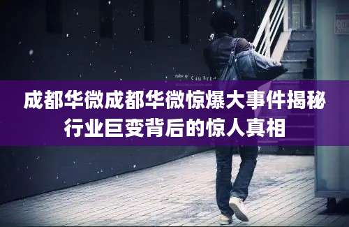 成都华微成都华微惊爆大事件揭秘行业巨变背后的惊人真相