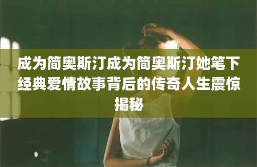 成为简奥斯汀成为简奥斯汀她笔下经典爱情故事背后的传奇人生震惊揭秘
