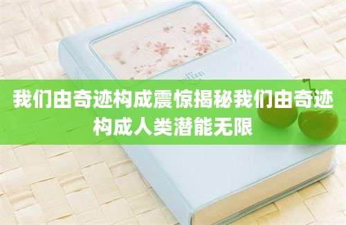 我们由奇迹构成震惊揭秘我们由奇迹构成人类潜能无限