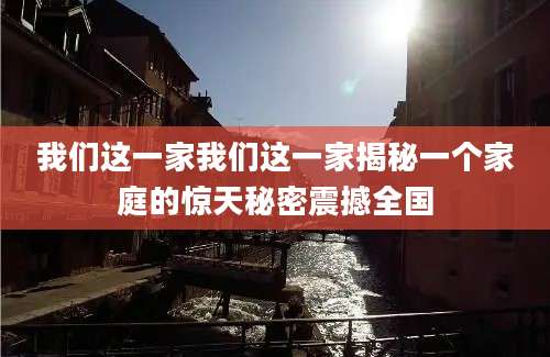 我们这一家我们这一家揭秘一个家庭的惊天秘密震撼全国