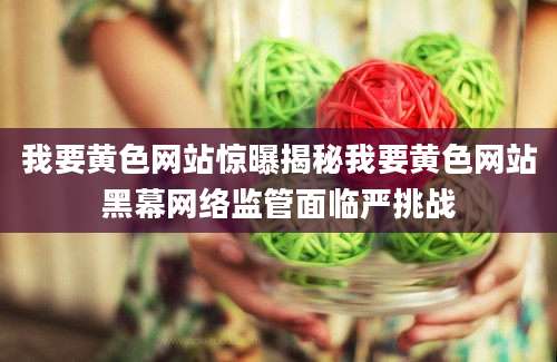 我要黄色网站惊曝揭秘我要黄色网站黑幕网络监管面临严挑战