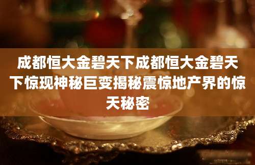 成都恒大金碧天下成都恒大金碧天下惊现神秘巨变揭秘震惊地产界的惊天秘密