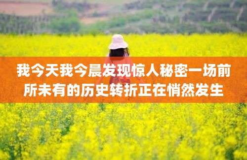 我今天我今晨发现惊人秘密一场前所未有的历史转折正在悄然发生