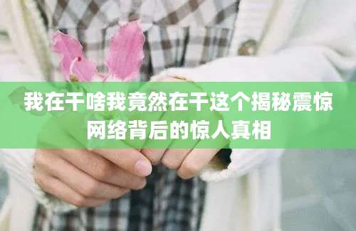 我在干啥我竟然在干这个揭秘震惊网络背后的惊人真相