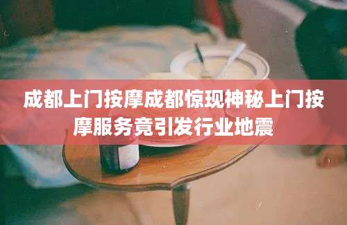 成都上门按摩成都惊现神秘上门按摩服务竟引发行业地震