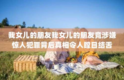 我女儿的朋友我女儿的朋友竟涉嫌惊人犯罪背后真相令人瞠目结舌
