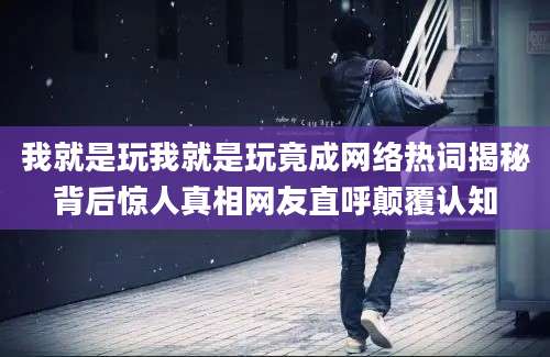 我就是玩我就是玩竟成网络热词揭秘背后惊人真相网友直呼颠覆认知