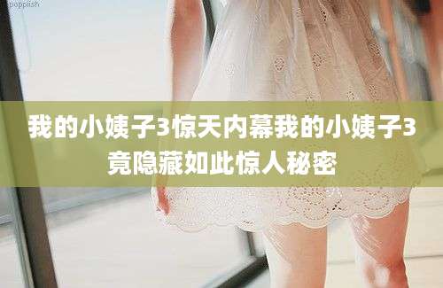 我的小姨子3惊天内幕我的小姨子3竟隐藏如此惊人秘密