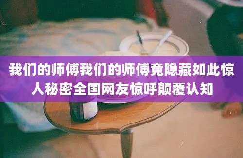 我们的师傅我们的师傅竟隐藏如此惊人秘密全国网友惊呼颠覆认知