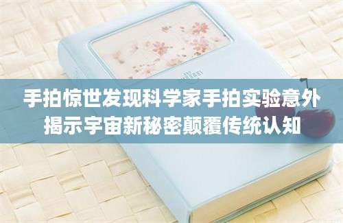 手拍惊世发现科学家手拍实验意外揭示宇宙新秘密颠覆传统认知