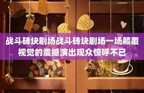 战斗砖块剧场战斗砖块剧场一场颠覆视觉的震撼演出观众惊呼不已