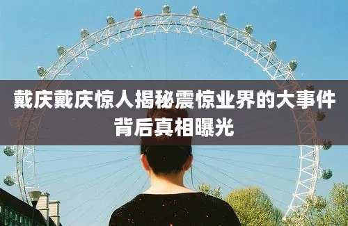 戴庆戴庆惊人揭秘震惊业界的大事件背后真相曝光