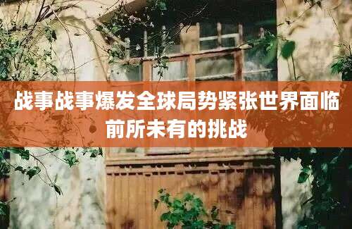战事战事爆发全球局势紧张世界面临前所未有的挑战