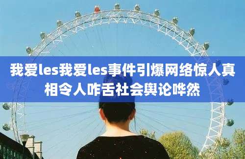我爱les我爱les事件引爆网络惊人真相令人咋舌社会舆论哗然