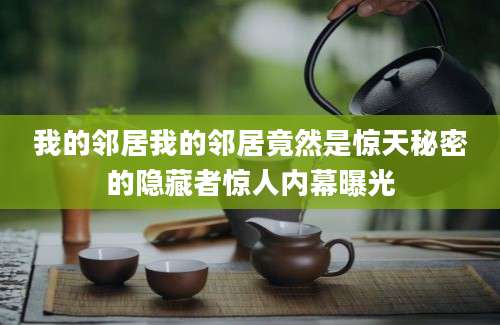 我的邻居我的邻居竟然是惊天秘密的隐藏者惊人内幕曝光