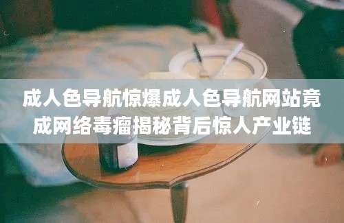 成人色导航惊爆成人色导航网站竟成网络毒瘤揭秘背后惊人产业链
