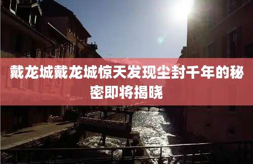 戴龙城戴龙城惊天发现尘封千年的秘密即将揭晓