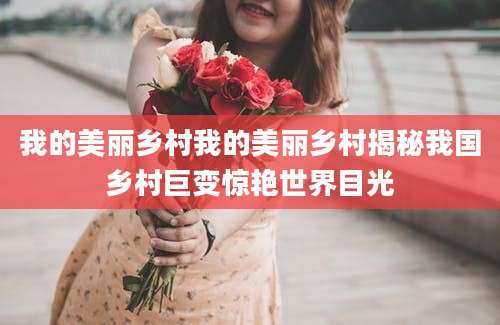 我的美丽乡村我的美丽乡村揭秘我国乡村巨变惊艳世界目光