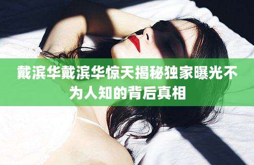 戴滨华戴滨华惊天揭秘独家曝光不为人知的背后真相