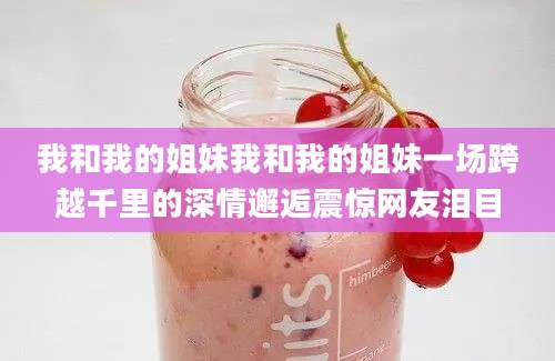 我和我的姐妹我和我的姐妹一场跨越千里的深情邂逅震惊网友泪目
