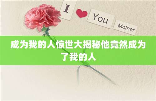 成为我的人惊世大揭秘他竟然成为了我的人