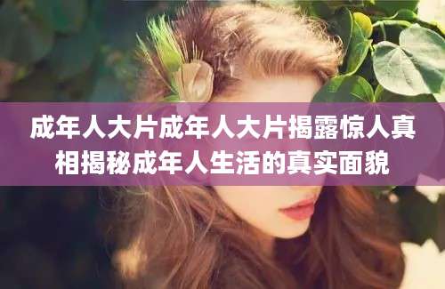 成年人大片成年人大片揭露惊人真相揭秘成年人生活的真实面貌