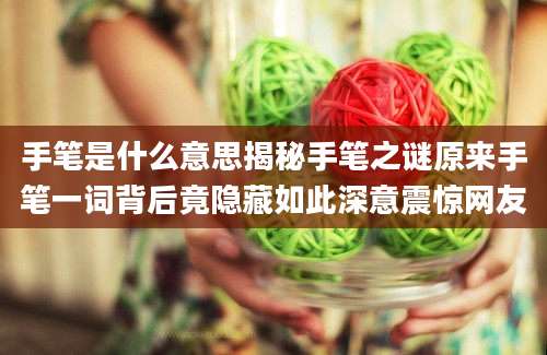 手笔是什么意思揭秘手笔之谜原来手笔一词背后竟隐藏如此深意震惊网友