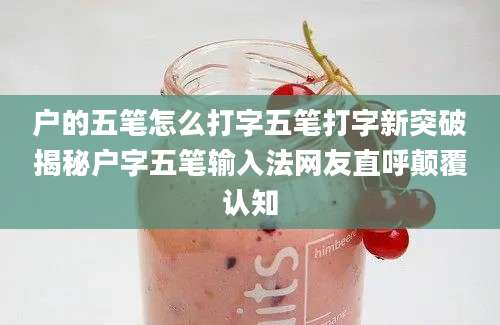 户的五笔怎么打字五笔打字新突破揭秘户字五笔输入法网友直呼颠覆认知