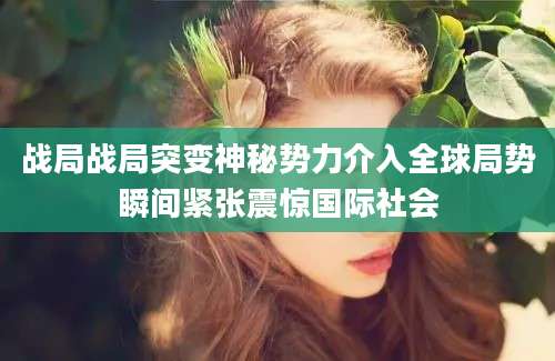 战局战局突变神秘势力介入全球局势瞬间紧张震惊国际社会