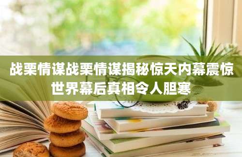 战栗情谋战栗情谋揭秘惊天内幕震惊世界幕后真相令人胆寒