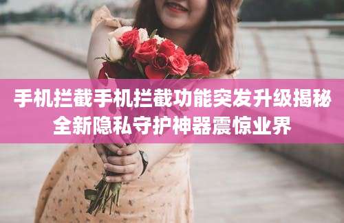 手机拦截手机拦截功能突发升级揭秘全新隐私守护神器震惊业界