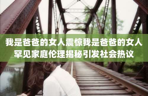 我是爸爸的女人震惊我是爸爸的女人罕见家庭伦理揭秘引发社会热议