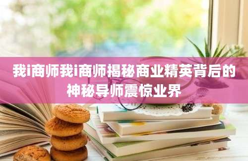 我i商师我i商师揭秘商业精英背后的神秘导师震惊业界