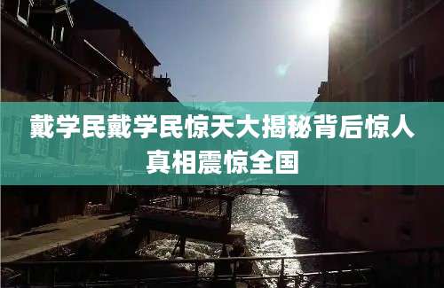 戴学民戴学民惊天大揭秘背后惊人真相震惊全国