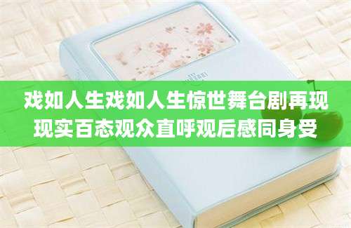 戏如人生戏如人生惊世舞台剧再现现实百态观众直呼观后感同身受