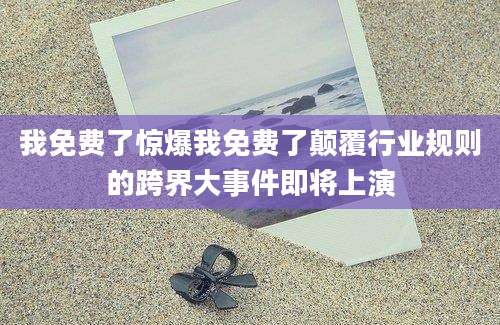 我免费了惊爆我免费了颠覆行业规则的跨界大事件即将上演