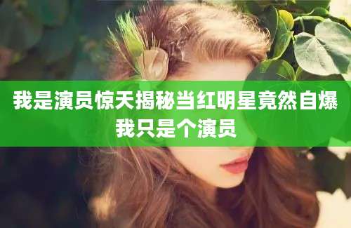 我是演员惊天揭秘当红明星竟然自爆我只是个演员