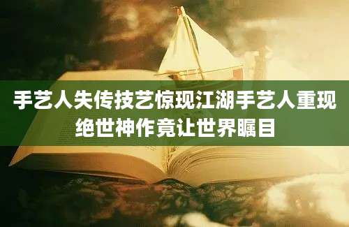 手艺人失传技艺惊现江湖手艺人重现绝世神作竟让世界瞩目