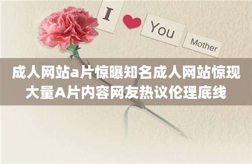 成人网站a片惊曝知名成人网站惊现大量A片内容网友热议伦理底线