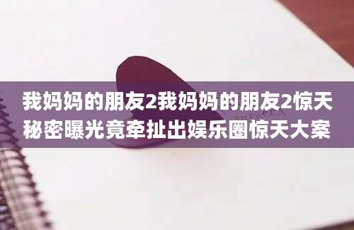 我妈妈的朋友2我妈妈的朋友2惊天秘密曝光竟牵扯出娱乐圈惊天大案