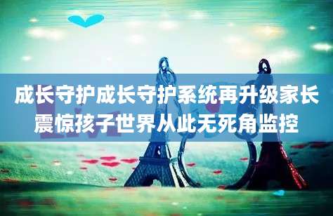 成长守护成长守护系统再升级家长震惊孩子世界从此无死角监控