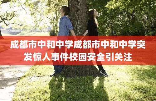 成都市中和中学成都市中和中学突发惊人事件校园安全引关注