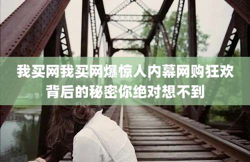 我买网我买网爆惊人内幕网购狂欢背后的秘密你绝对想不到