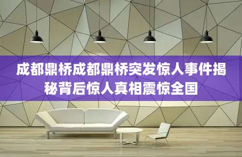 成都鼎桥成都鼎桥突发惊人事件揭秘背后惊人真相震惊全国