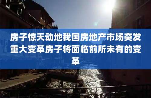 房子惊天动地我国房地产市场突发重大变革房子将面临前所未有的变革