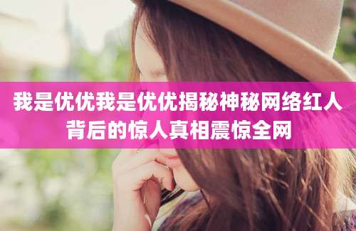 我是优优我是优优揭秘神秘网络红人背后的惊人真相震惊全网