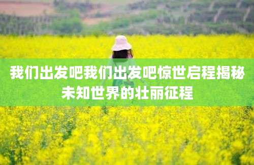 我们出发吧我们出发吧惊世启程揭秘未知世界的壮丽征程